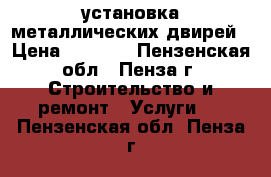 установка металлических двирей › Цена ­ 1 500 - Пензенская обл., Пенза г. Строительство и ремонт » Услуги   . Пензенская обл.,Пенза г.